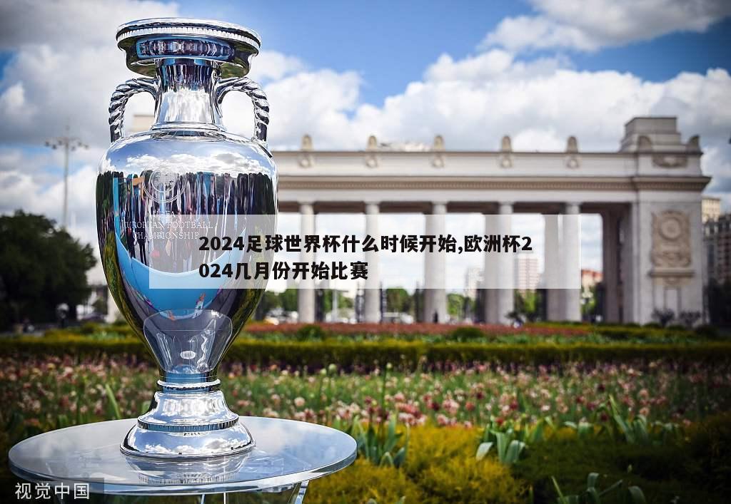 2024足球世界杯什么时候开始,欧洲杯2024几月份开始比赛